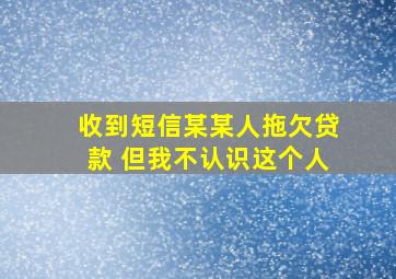 收到短信某某人拖欠贷款 但我不认识这个人